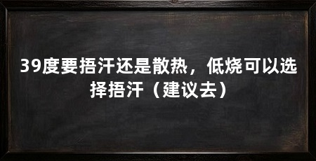 39度要捂汗还是散热，低烧可以选择捂汗（建议去）