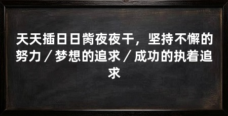 天天插日日胔夜夜干,坚持不懈的努力/梦想的追求/成功的执着追求