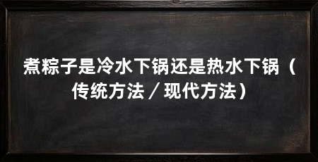 煮粽子是冷水下锅还是热水下锅（传统方法／现代方法）