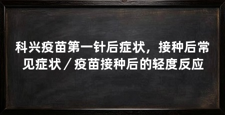 科兴疫苗第一针后症状，接种后常见症状／疫苗接种后的轻度反应