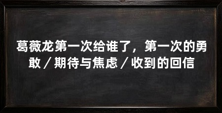 葛薇龙第一次给谁了,第一次的勇敢/期待与焦虑/收到的回信