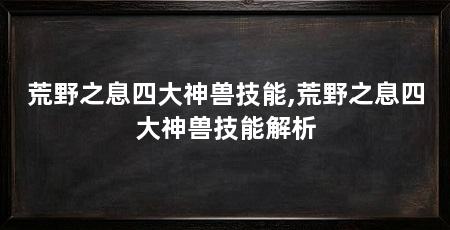 荒野之息四大神兽技能,荒野之息四大神兽技能解析