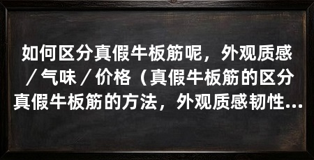 如何区分真假牛板筋呢，外观质感／气味／价格（真假牛板筋的区分真假牛板筋的方法，外观质感韧性十足