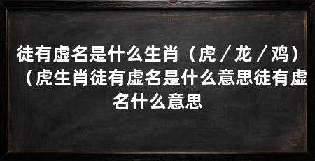 徒有虚名是什么生肖(虎/龙/鸡)(虎生肖徒有虚名是什么意思徒有虚名什么意思
