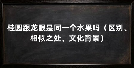 桂圆跟龙眼是同一个水果吗（区别、相似之处、文化背景）