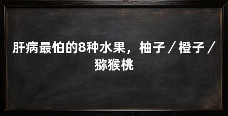 肝病最怕的8种水果,柚子/橙子/猕猴桃