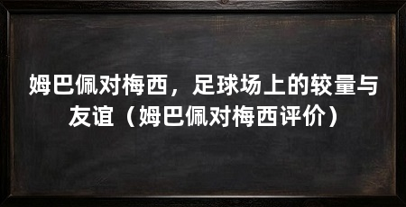 姆巴佩对梅西，足球场上的较量与友谊（姆巴佩对梅西评价）