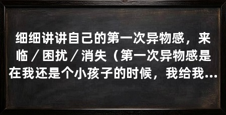 细细讲讲自己的第一次异物感，来临／困扰／消失（第一次异物感是在我还是个小孩子的时候，我给我带来了一种奇特的感觉