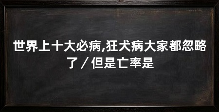 世界上十大必病,狂犬病大家都忽略了/但是亡率是