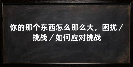 你的那个东西怎么那么大，困扰／挑战／如何应对挑战