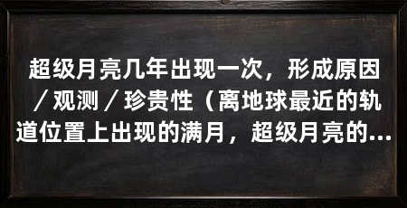 超级月亮几年出现一次,形成原因/观测/珍贵性(离地球最近的轨道位置上出现的满月,超级月亮的形成原因