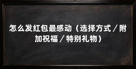 怎么发红包最感动(选择方式/附加祝福/特别礼物)