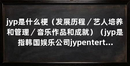 jyp是什么梗（发展历程／艺人培养和管理／音乐作品和成就）（jyp是指韩国娱乐公司jypentertainment是什么意思