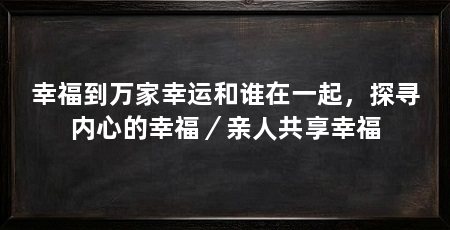 幸福到万家幸运和谁在一起，探寻内心的幸福／亲人共享幸福