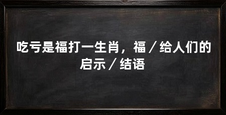 吃亏是福打一生肖,福/给人们的启示/结语