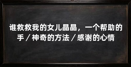 谁救救我的女儿晶晶,一个帮助的手/神奇的方法/感谢的心情