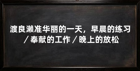 渡良濑准华丽的一天，早晨的练习／奉献的工作／晚上的放松
