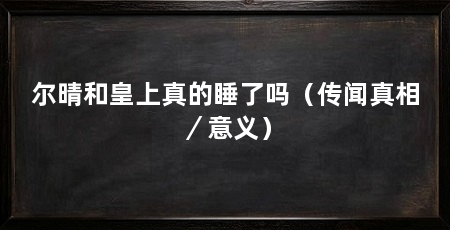 尔晴和皇上真的睡了吗(传闻真相/意义)
