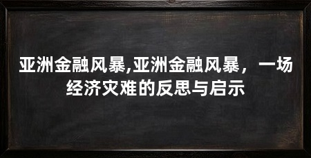 亚洲金融风暴,亚洲金融风暴，一场经济灾难的反思与启示