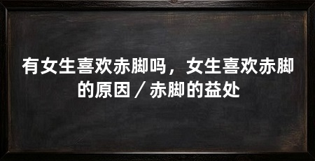 有女生喜欢赤脚吗,女生喜欢赤脚的原因/赤脚的益处