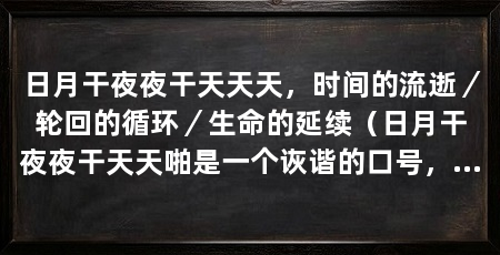 日月干夜夜干天天天,时间的流逝/轮回的循环/生命的延续(日月干夜夜干天天啪是一个诙谐的口号,探讨其背后蕴含的哲学意义