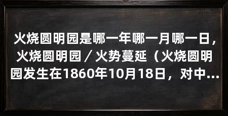 火烧圆明园是哪一年哪一月哪一日,火烧圆明园/火势蔓延(火烧圆明园发生在1860年10月18日,对中国文化遗产的无情毁灭