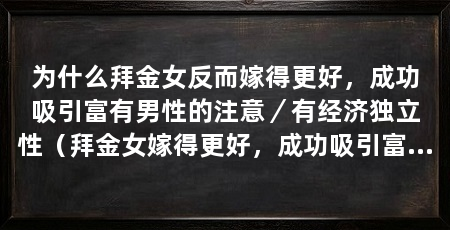 为什么拜金女反而嫁得更好,成功吸引富有男性的注意/有经济独立性(拜金女嫁得更好,成功吸引富有男性注意