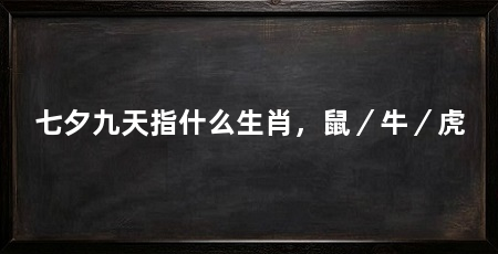 七夕九天指什么生肖,鼠/牛/虎