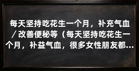 每天坚持吃花生一个月,补充气血/改善便秘等(每天坚持吃花生一个月,补益气血,很多女性朋友都不知道