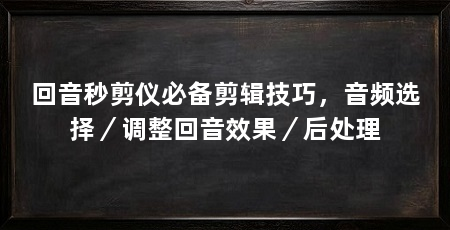 回音秒剪仪必备剪辑技巧,音频选择/调整回音效果/后处理