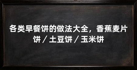 各类早餐饼的做法大全,香蕉麦片饼/土豆饼/玉米饼