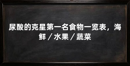 尿酸的克星第一名食物一览表，海鲜／水果／蔬菜