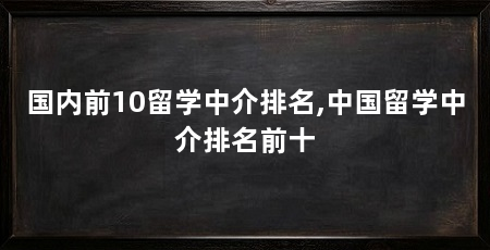 国内前10留学中介排名,中国留学中介排名前十