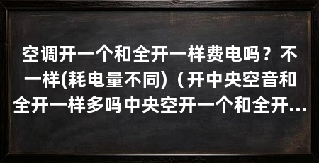 空调开一个和全开一样费电吗?不一样(耗电量不同)(开中央空音和全开一样多吗中央空开一个和全开一样多吗