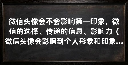 微信头像会不会影响第一印象,微信的选择、传递的信息、影响力(微信头像会影响到个人形象和印象产生不同的影响力吗