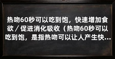 热吻60秒可以吃到饱,快速增加食欲/促进消化吸收(热吻60秒可以吃到饱,是指热吻可以让人产生快速的食欲
