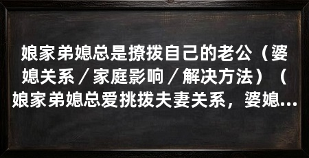 娘家弟媳总是撩拨自己的老公(婆媳关系/家庭影响/解决方法)(娘家弟媳总爱挑拨夫妻关系,婆媳关系中常见的问题是导致的