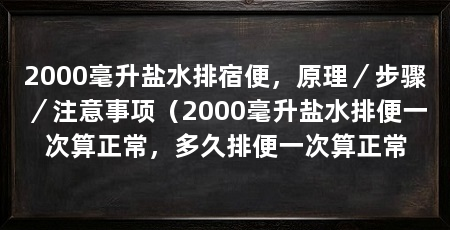 2000毫升盐水排宿便,原理/步骤/注意事项(2000毫升盐水排便一次算正常,多久排便一次算正常