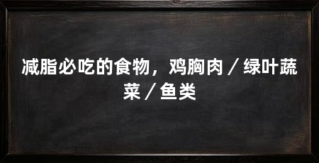 减脂必吃的食物,鸡胸肉/绿叶蔬菜/鱼类