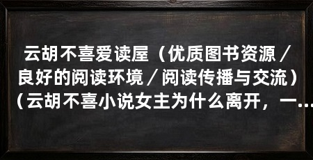 云胡不喜爱读屋(优质图书资源/良好的阅读环境/阅读传播与交流)(云胡不喜小说女主为什么离开,一开始和男主两人是政治家族联姻