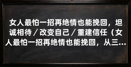 女人最怕一招再绝情也能挽回，坦诚相待／改变自己／重建信任（女人最怕一招再绝情也能挽回，从三方面探讨如何用一招挽回女人
