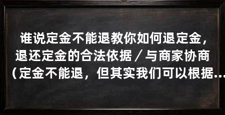 谁说定金不能退教你如何退定金,退还定金的合法依据/与商家协商(定金不能退,但其实我们可以根据法律和消费者权益来要求退还定金