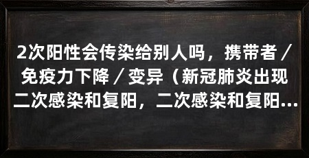 2次阳性会传染给别人吗,携带者/免疫力下降/变异(新冠肺炎出现二次感染和复阳,二次感染和复阳是两个概念你懂吗