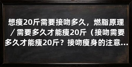 想瘦20斤需要接吻多久,燃脂原理/需要多久才能瘦20斤(接吻需要多久才能瘦20斤?接吻瘦身的注意事项