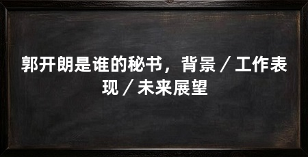 郭开朗是谁的秘书，背景／工作表现／未来展望