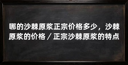 哪的沙棘原浆正宗价格多少,沙棘原浆的价格/正宗沙棘原浆的特点