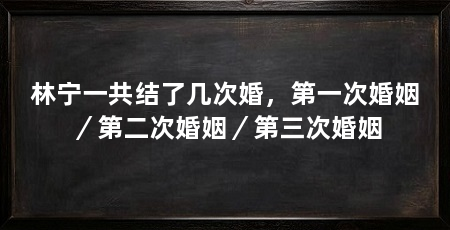 林宁一共结了几次婚,第一次婚姻/第二次婚姻/第三次婚姻