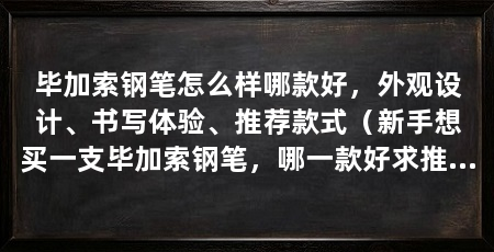 毕加索钢笔怎么样哪款好，外观设计、书写体验、推荐款式（新手想买一支毕加索钢笔，哪一款好求推荐