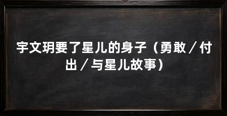 宇文玥要了星儿的身子(勇敢/付出/与星儿故事)