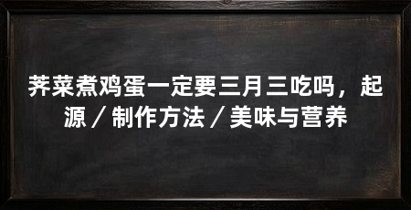 荠菜煮鸡蛋一定要三月三吃吗,起源/制作方法/美味与营养